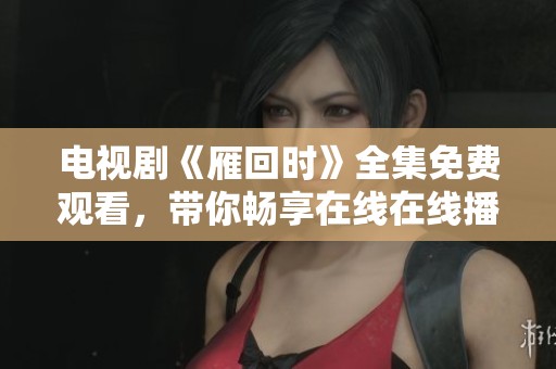 电视剧《雁回时》全集免费观看，带你畅享在线在线播放的乐趣。