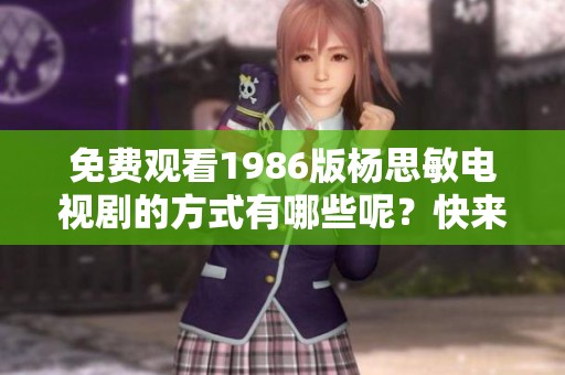 免费观看1986版杨思敏电视剧的方式有哪些呢？快来看看吧！