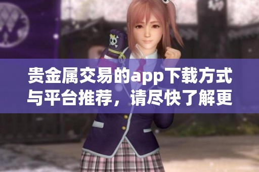 贵金属交易的app下载方式与平台推荐，请尽快了解更多信息。