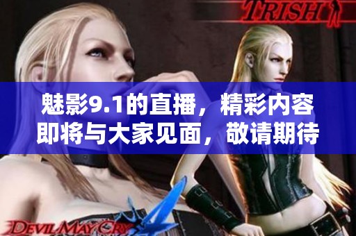 魅影9.1的直播，精彩内容即将与大家见面，敬请期待！