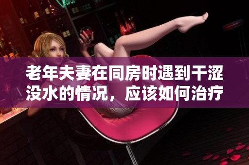 老年夫妻在同房时遇到干涩没水的情况，应该如何治疗呢