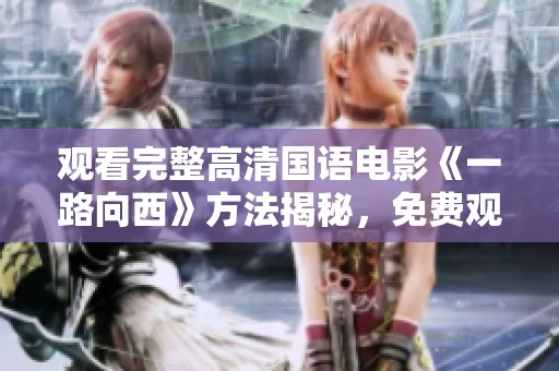 观看完整高清国语电影《一路向西》方法揭秘，免费观看轻松实现