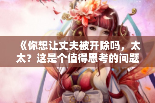 《你想让丈夫被开除吗，太太？这是个值得思考的问题》
