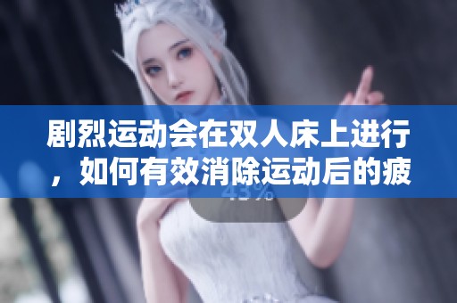 剧烈运动会在双人床上进行，如何有效消除运动后的疲劳呢