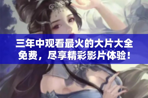 三年中观看最火的大片大全免费，尽享精彩影片体验！