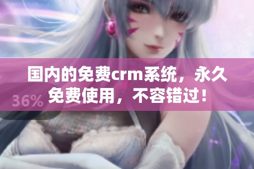 国内的免费crm系统，永久免费使用，不容错过！
