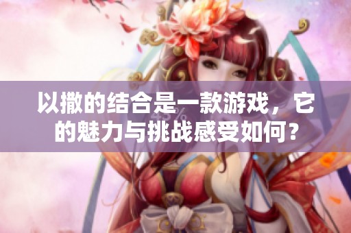 以撒的结合是一款游戏，它的魅力与挑战感受如何？