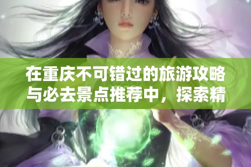 在重庆不可错过的旅游攻略与必去景点推荐中，探索精彩之旅