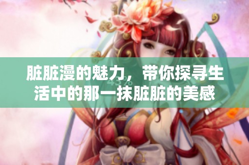 脏脏漫的魅力，带你探寻生活中的那一抹脏脏的美感