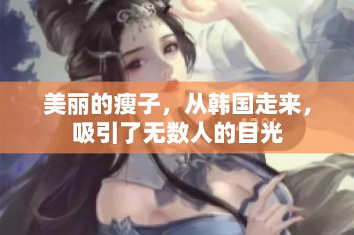 美丽的瘦子，从韩国走来，吸引了无数人的目光
