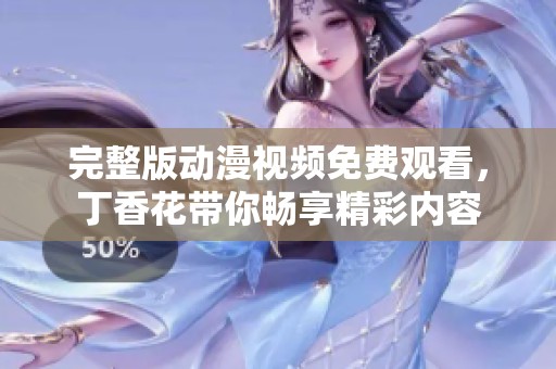 完整版动漫视频免费观看，**花带你畅享精彩内容