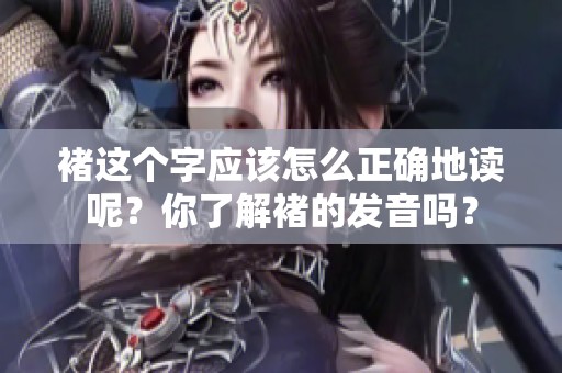 褚这个字应该怎么正确地读呢？你了解褚的发音吗？