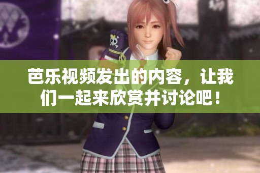 芭乐视频发出的内容，让我们一起来欣赏并讨论吧！