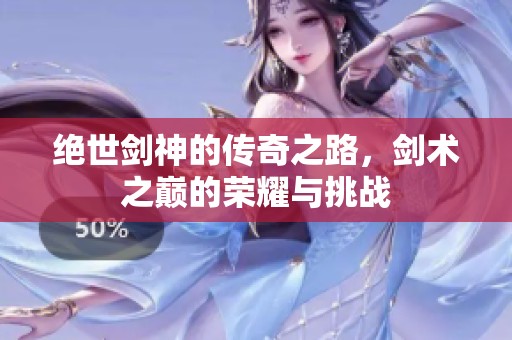 绝世剑神的传奇之路，剑术之巅的荣耀与挑战