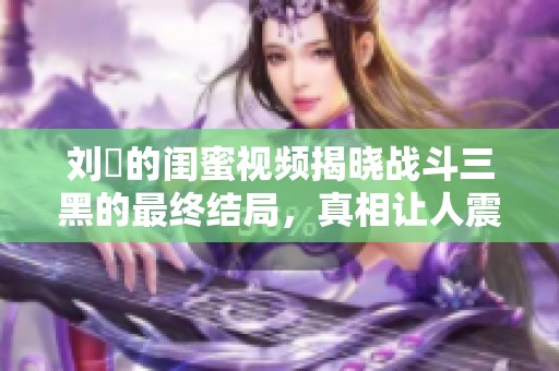 刘玥的闺蜜视频揭晓战斗三黑的最终结局，真相让人震惊不已。