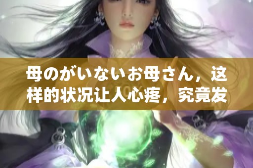 母のがいないお母さん，这样的状况让人心疼，究竟发生了什么呢？