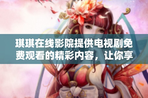 琪琪在线影院提供电视剧免费观看的精彩内容，让你享受无限观影乐趣