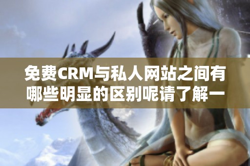 免费CRM与私人网站之间有哪些明显的区别呢请了解一下这两者的不同点