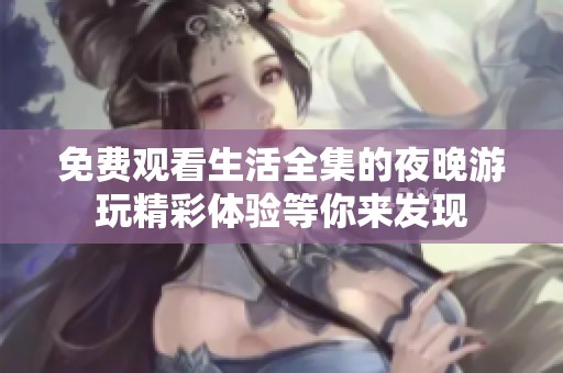 免费观看生活全集的夜晚游玩精彩体验等你来发现