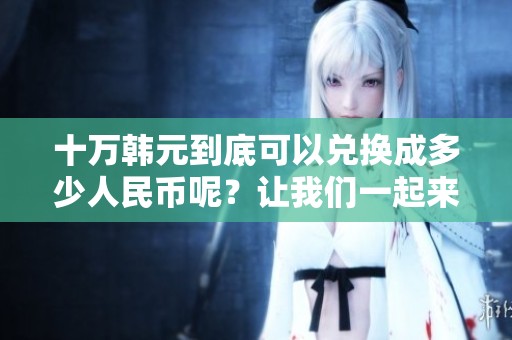 十万韩元到底可以兑换成多少人民币呢？让我们一起来了解一下吧。
