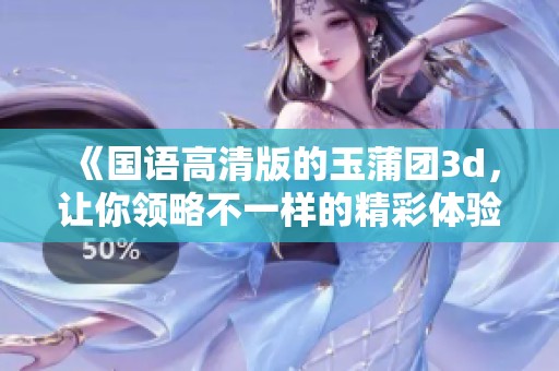 《国语高清版的玉蒲团**，让你领略不一样的精彩体验》