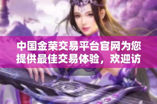中国金荣交易平台官网为您提供最佳交易体验，欢迎访问了解更多信息