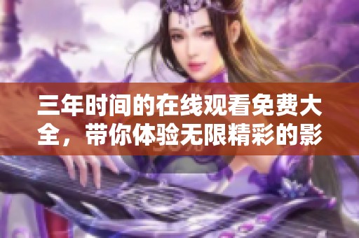 三年时间的在线观看免费大全，带你体验无限精彩的影视盛宴