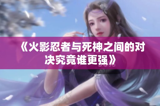 《火影忍者与死神之间的对决究竟谁更强》