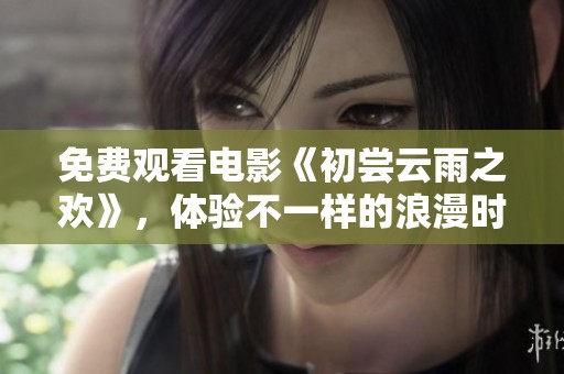 免费观看电影《初尝云雨之欢》，体验不一样的浪漫时刻！