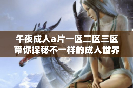 午夜****一区二区三区带你探秘不一样的**世界，尽情享受午夜的激情与魅力