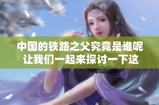 中国的铁路之父究竟是谁呢 让我们一起来探讨一下这个重要人物