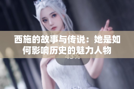 西施的故事与传说：她是如何影响历史的魅力人物