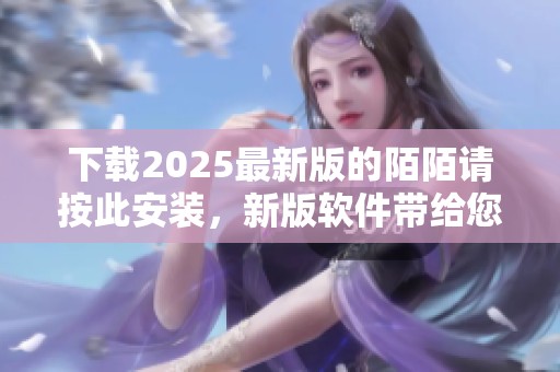 下载2025最新版的陌陌请按此安装，新版软件带给您更多精彩体验