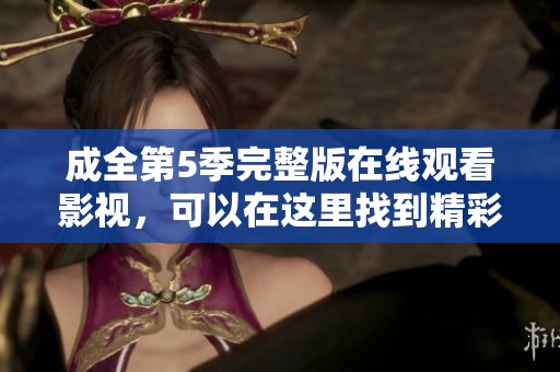 成全第5季完整版在线观看影视，可以在这里找到精彩内容与精彩故事！