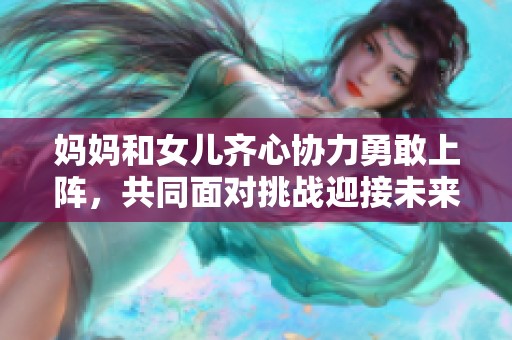 妈妈和女儿齐心协力勇敢上阵，共同面对挑战迎接未来