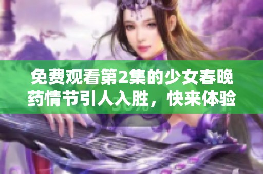 免费观看第2集的少女春晚药情节引人入胜，快来体验精彩吧！