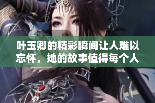 叶玉卿的精彩瞬间让人难以忘怀，她的故事值得每个人深思。