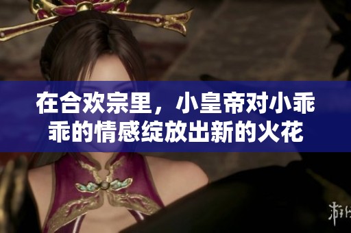 在合欢宗里，小皇帝对小乖乖的情感绽放出新的火花