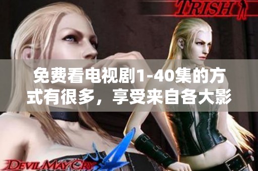 免费看电视剧1-40集的方式有很多，享受来自各大影视平台的精彩内容
