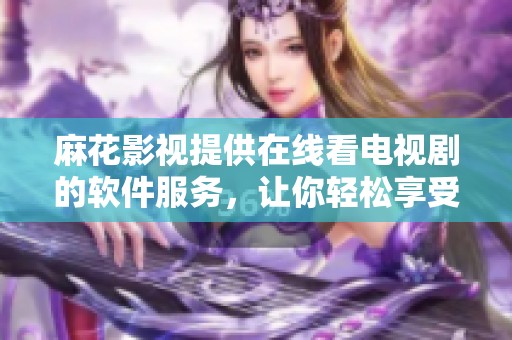 麻花影视提供在线看电视剧的软件服务，让你轻松享受精彩剧集