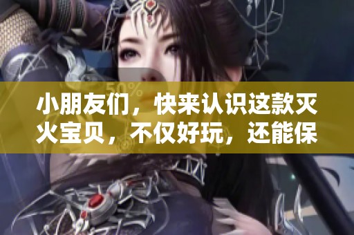 小朋友们，快来认识这款灭火宝贝，不仅好玩，还能保护我们的安全！
