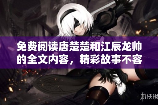 免费阅读唐楚楚和江辰龙帅的全文内容，精彩故事不容错过！