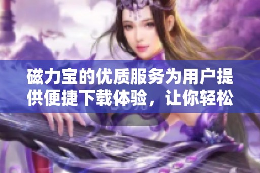 磁力宝的优质服务为用户提供便捷下载体验，让你轻松享受精彩内容