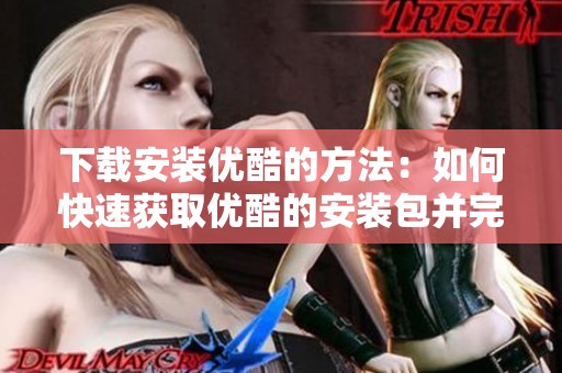 下载安装优酷的方法：如何快速获取优酷的安装包并完成安装