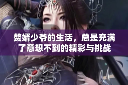 赘婿少爷的生活，总是充满了意想不到的精彩与挑战