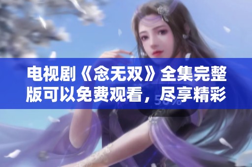 电视剧《念无双》全集完整版可以免费观看，尽享精彩剧情与无限精彩。