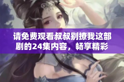 请免费观看叔叔别撩我这部剧的24集内容，畅享精彩剧情与欢乐时光！