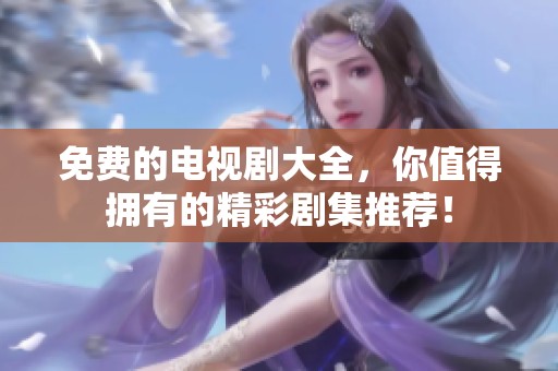 免费的电视剧大全，你值得拥有的精彩剧集推荐！