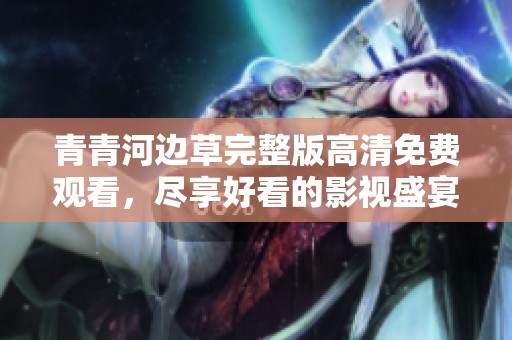 青青河边草完整版高清免费观看，尽享好看的影视盛宴和美好时光