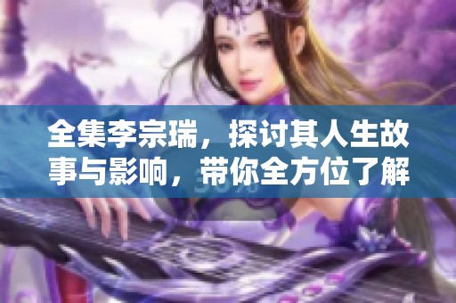 全集李宗瑞，探讨其人生故事与影响，带你全方位了解他的一切